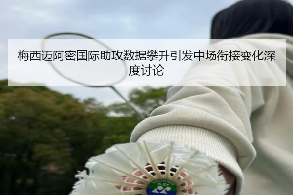 梅西迈阿密国际助攻数据攀升引发中场衔接变化深度讨论